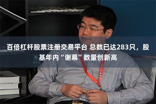 百倍杠杆股票注册交易平台 总数已达283只，股基年内“谢幕”数量创新高