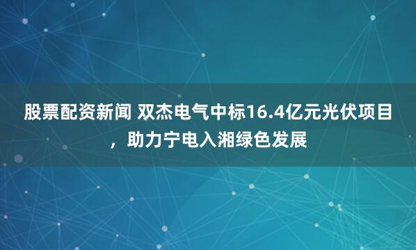 股票配资新闻 双杰电气中标16.4亿元光伏项目，助力宁电入湘绿色发展
