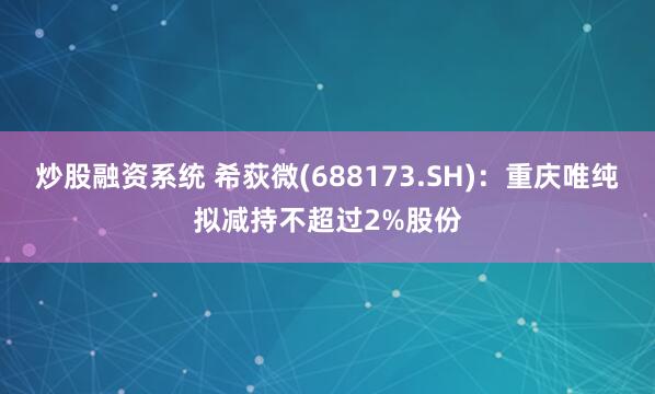 炒股融资系统 希荻微(688173.SH)：重庆唯纯拟减持不超过2%股份