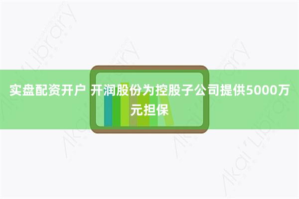 实盘配资开户 开润股份为控股子公司提供5000万元担保