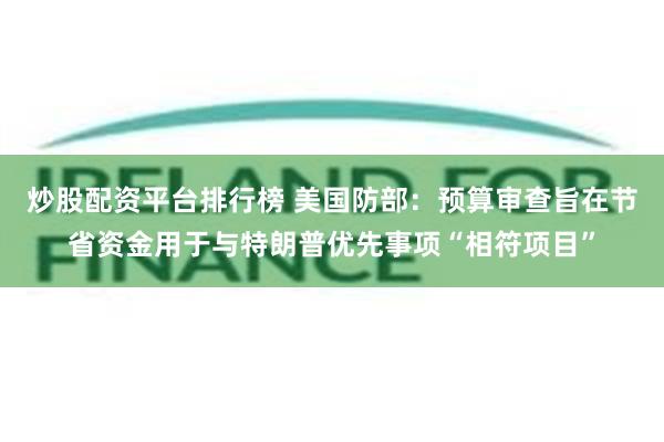 炒股配资平台排行榜 美国防部：预算审查旨在节省资金用于与特朗普优先事项“相符项目”