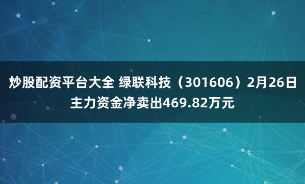 炒股配资平台大全 绿联科技（301606）2月26日主力资金净卖出469.82万元