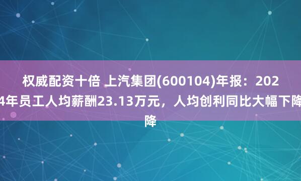 权威配资十倍 上汽集团(600104)年报：2024年员工人均薪酬23.13万元，人均创利同比大幅下降