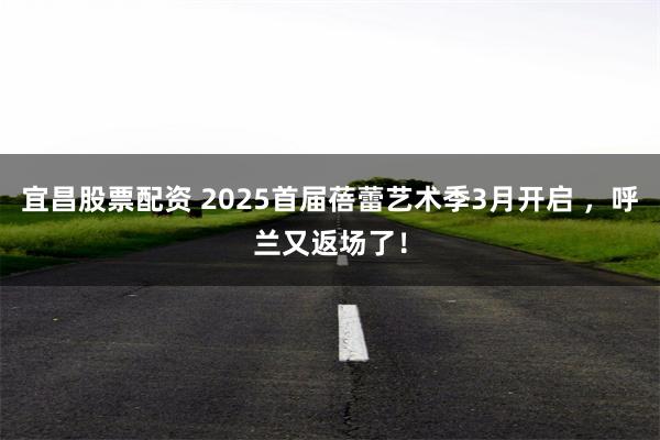 宜昌股票配资 2025首届蓓蕾艺术季3月开启 ，呼兰又返场了！
