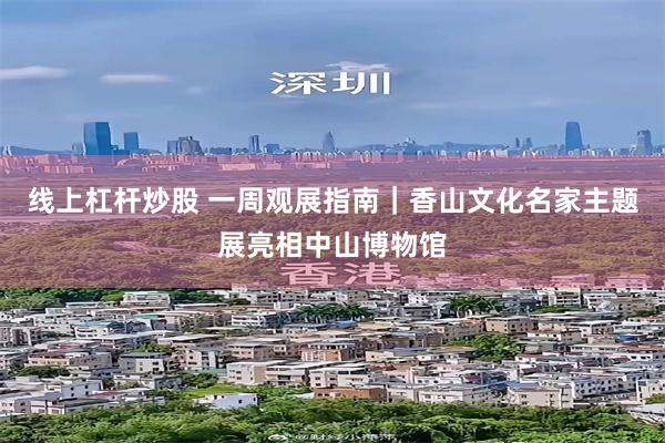 线上杠杆炒股 一周观展指南｜香山文化名家主题展亮相中山博物馆