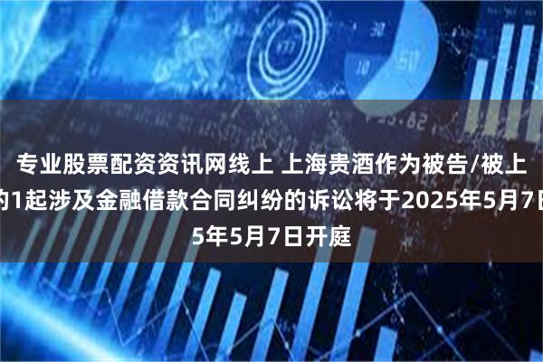 专业股票配资资讯网线上 上海贵酒作为被告/被上诉人的1起涉及金融借款合同纠纷的诉讼将于2025年5月7日开庭