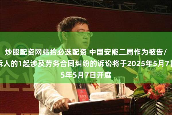 炒股配资网站拾必选配资 中国安能二局作为被告/被上诉人的1起涉及劳务合同纠纷的诉讼将于2025年5月7日开庭