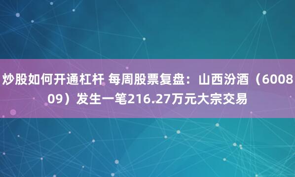 炒股如何开通杠杆 每周股票复盘：山西汾酒（600809）发生一笔216.27万元大宗交易