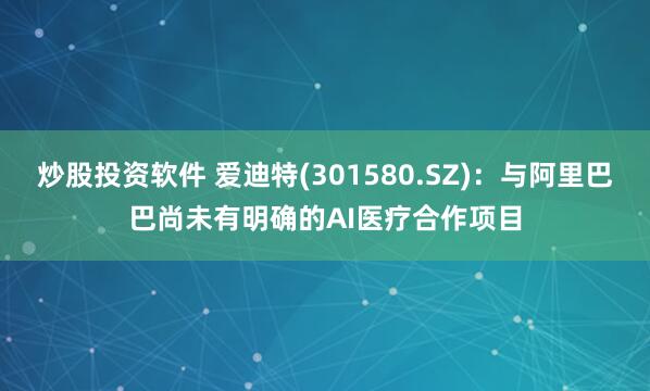 炒股投资软件 爱迪特(301580.SZ)：与阿里巴巴尚未有明确的AI医疗合作项目
