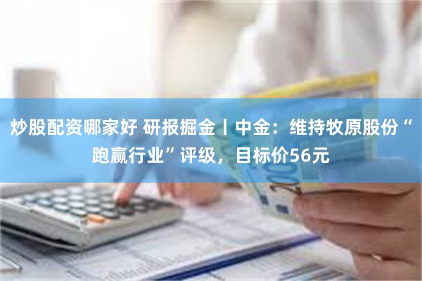 炒股配资哪家好 研报掘金丨中金：维持牧原股份“跑赢行业”评级，目标价56元