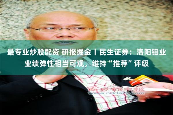 最专业炒股配资 研报掘金丨民生证券：洛阳钼业业绩弹性相当可观，维持“推荐”评级