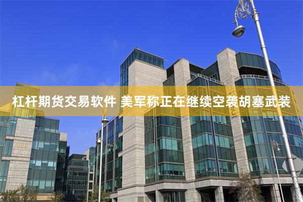 杠杆期货交易软件 美军称正在继续空袭胡塞武装