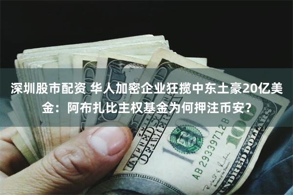 深圳股市配资 华人加密企业狂揽中东土豪20亿美金：阿布扎比主权基金为何押注币安？