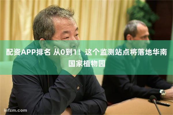 配资APP排名 从0到1！这个监测站点将落地华南国家植物园