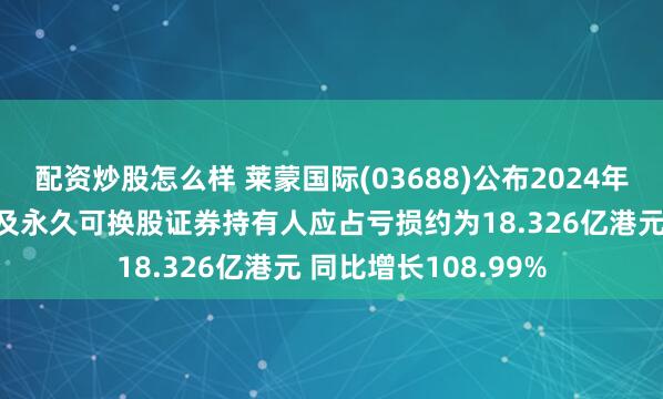 配资炒股怎么样 莱蒙国际(03688)公布2024年业绩 公司权益股东及永久可换股证券持有人应占亏损约为18.326亿港元 同比增长108.99%