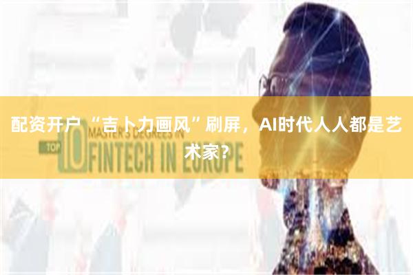 配资开户 “吉卜力画风”刷屏，AI时代人人都是艺术家？