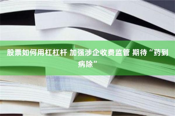 股票如何用杠杠杆 加强涉企收费监管 期待“药到病除”