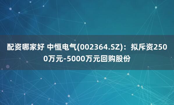 配资哪家好 中恒电气(002364.SZ)：拟斥资2500万元-5000万元回购股份