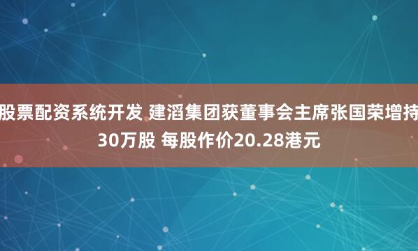 股票配资系统开发 建滔集团获董事会主席张国荣增持30万股 每股作价20.28港元