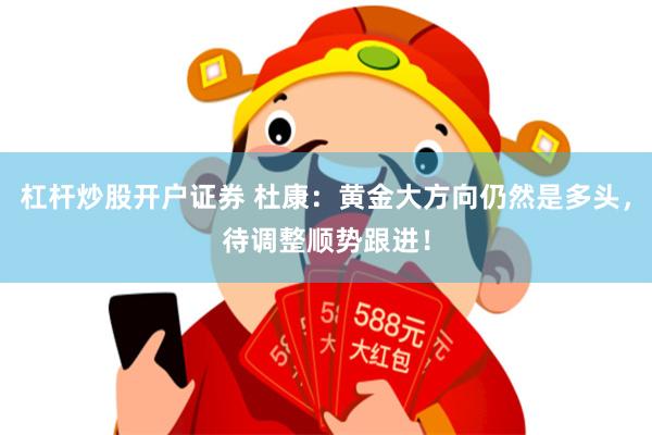 杠杆炒股开户证券 杜康：黄金大方向仍然是多头，待调整顺势跟进！