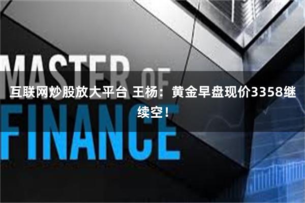 互联网炒股放大平台 王杨：黄金早盘现价3358继续空！