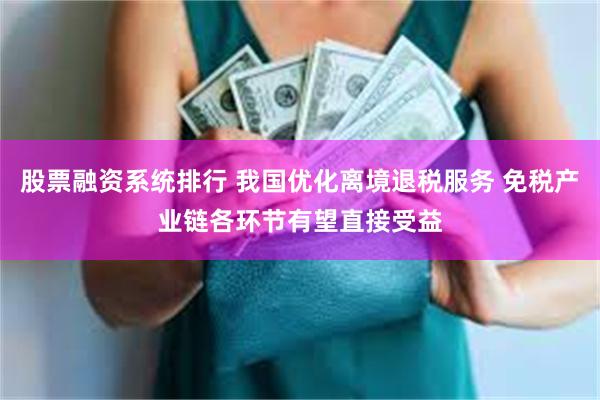 股票融资系统排行 我国优化离境退税服务 免税产业链各环节有望直接受益