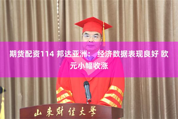 期货配资114 邦达亚洲： 经济数据表现良好 欧元小幅收涨