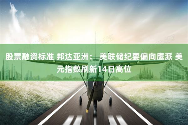 股票融资标准 邦达亚洲： 美联储纪要偏向鹰派 美元指数刷新14日高位