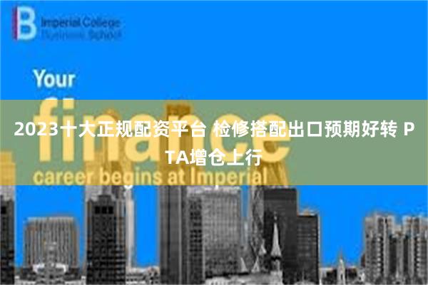 2023十大正规配资平台 检修搭配出口预期好转 PTA增仓上行