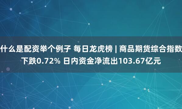 什么是配资举个例子 每日龙虎榜 | 商品期货综合指数下跌0.72% 日内资金净流出103.67亿元