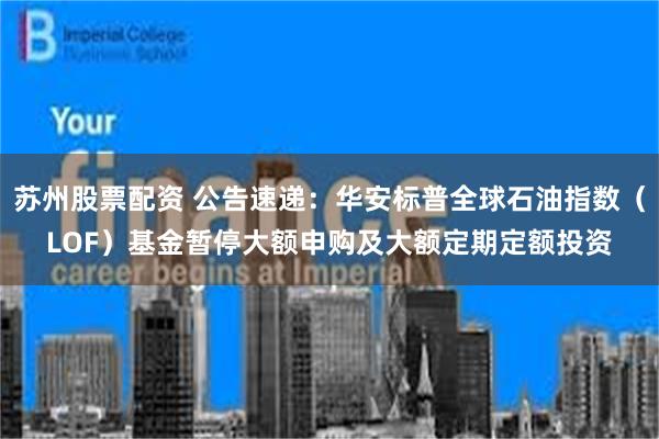 苏州股票配资 公告速递：华安标普全球石油指数（LOF）基金暂停大额申购及大额定期定额投资
