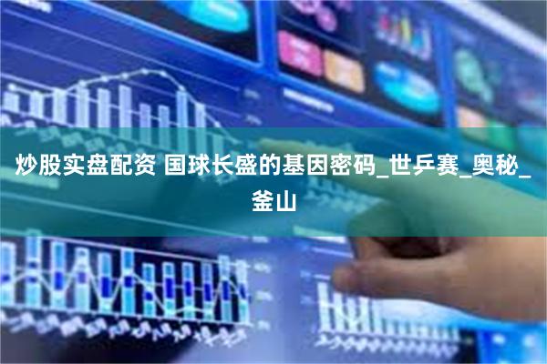 炒股实盘配资 国球长盛的基因密码_世乒赛_奥秘_釜山