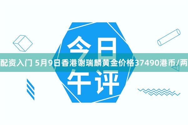 配资入门 5月9日香港谢瑞麟黄金价格37490港币/两