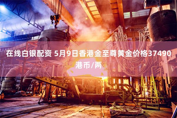 在线白银配资 5月9日香港金至尊黄金价格37490港币/两