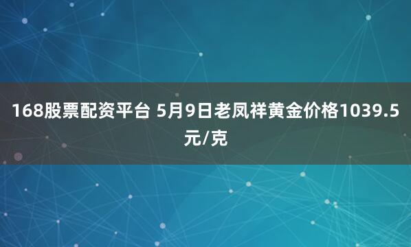 168股票配资平台 5月9日老凤祥黄金价格1039.5元/克