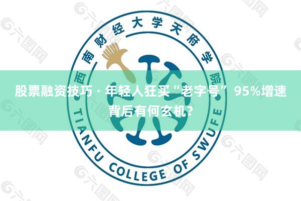 股票融资技巧 · 年轻人狂买“老字号” 95%增速背后有何玄机？