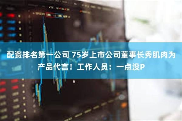 配资排名第一公司 75岁上市公司董事长秀肌肉为产品代言！工作人员：一点没P