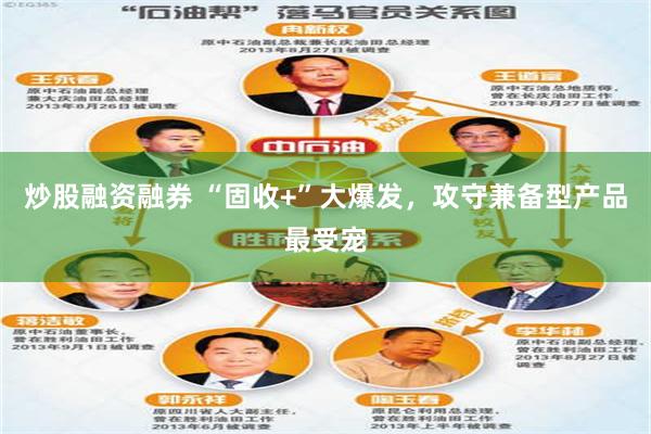 炒股融资融券 “固收+”大爆发，攻守兼备型产品最受宠