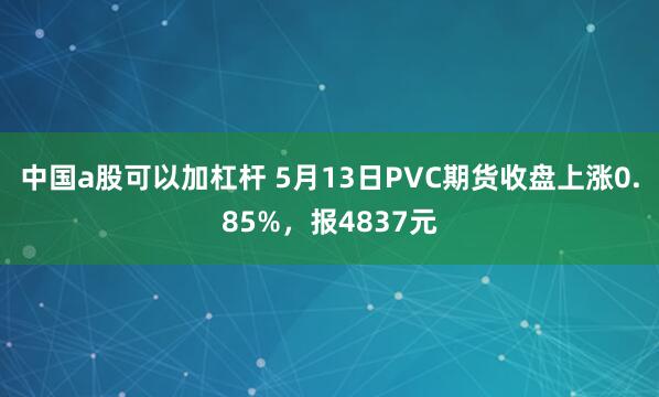 中国a股可以加杠杆 5月13日PVC期货收盘上涨0.85%，报4837元