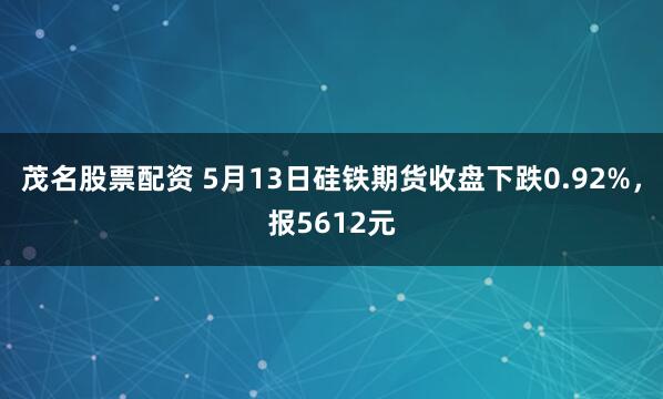 茂名股票配资 5月13日硅铁期货收盘下跌0.92%，报5612元