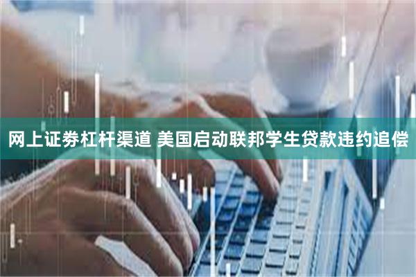 网上证劵杠杆渠道 美国启动联邦学生贷款违约追偿