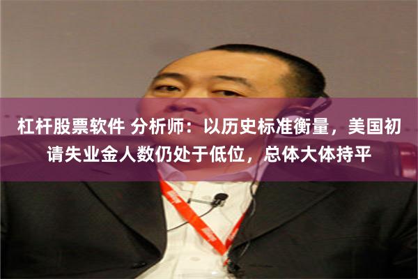 杠杆股票软件 分析师：以历史标准衡量，美国初请失业金人数仍处于低位，总体大体持平