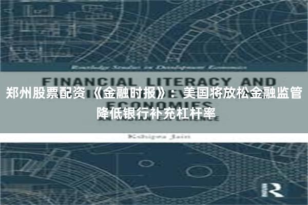 郑州股票配资 《金融时报》：美国将放松金融监管 降低银行补充杠杆率