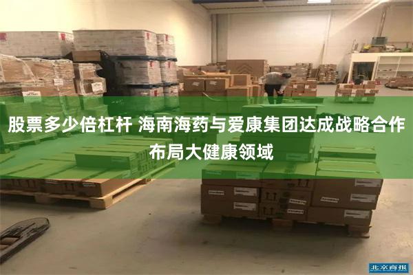 股票多少倍杠杆 海南海药与爱康集团达成战略合作  布局大健康领域