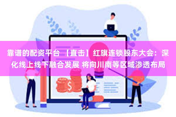 靠谱的配资平台 【直击】红旗连锁股东大会：深化线上线下融合发展 将向川南等区域渗透布局