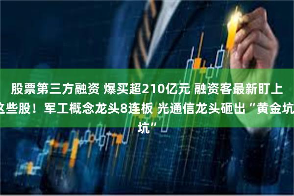 股票第三方融资 爆买超210亿元 融资客最新盯上这些股！军工概念龙头8连板 光通信龙头砸出“黄金坑”