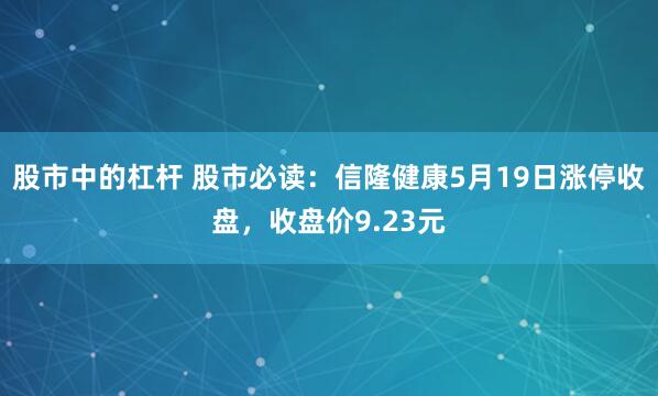 股市中的杠杆 股市必读：信隆健康5月19日涨停收盘，收盘价9.23元