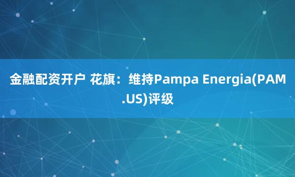 金融配资开户 花旗：维持Pampa Energia(PAM.US)评级