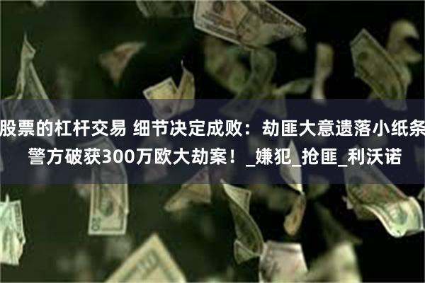 股票的杠杆交易 细节决定成败：劫匪大意遗落小纸条 警方破获300万欧大劫案！_嫌犯_抢匪_利沃诺