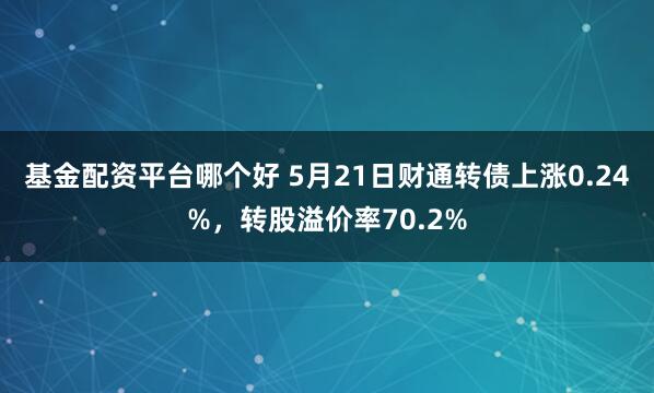基金配资平台哪个好 5月21日财通转债上涨0.24%，转股溢价率70.2%